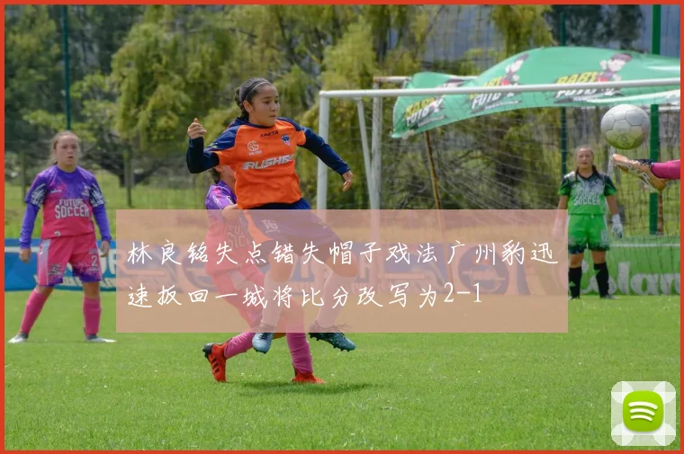 林良铭失点错失帽子戏法广州豹迅速扳回一城将比分改写为2-1