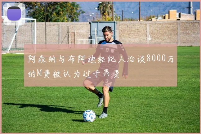 阿森纳与布阿迪经纪人洽谈8000万的M费被认为过于昂贵