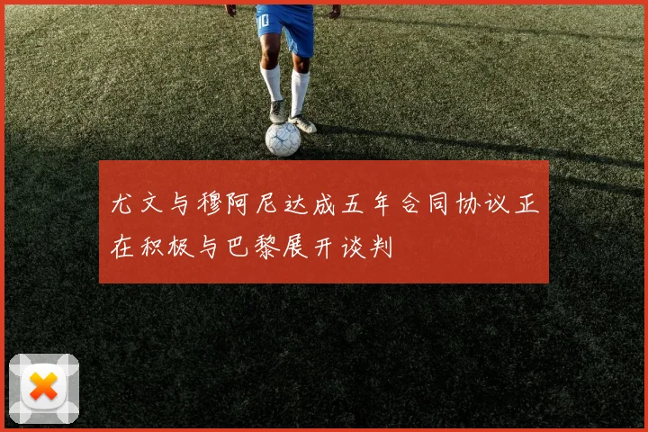 尤文与穆阿尼达成五年合同协议正在积极与巴黎展开谈判