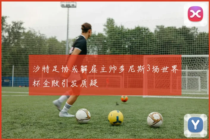 沙特足协或解雇主帅多尼斯3场世界杯全败引发质疑