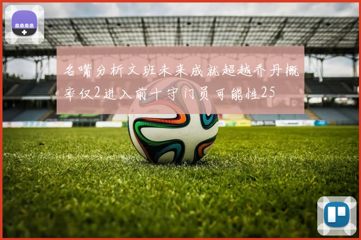 名嘴分析文班未来成就超越乔丹概率仅2进入前十守门员可能性25