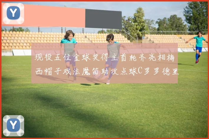 现役五位金球奖得主首轮齐亮相梅西帽子戏法魔笛助攻点球C罗罗德里握手言和