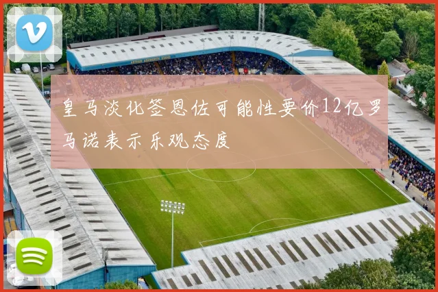 皇马淡化签恩佐可能性要价12亿罗马诺表示乐观态度