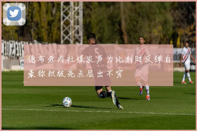 德布劳内社媒发声为比利时反弹自豪称积极亮点层出不穷