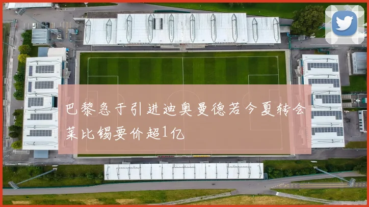 巴黎急于引进迪奥曼德若今夏转会莱比锡要价超1亿