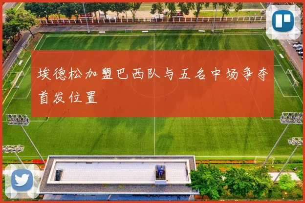 埃德松加盟巴西队与五名中场争夺首发位置