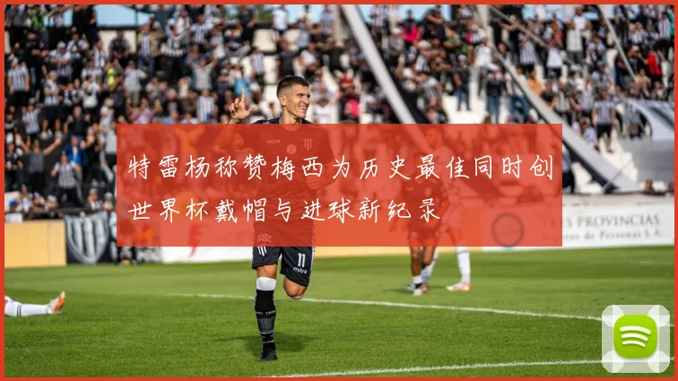 特雷杨称赞梅西为历史最佳同时创世界杯戴帽与进球新纪录