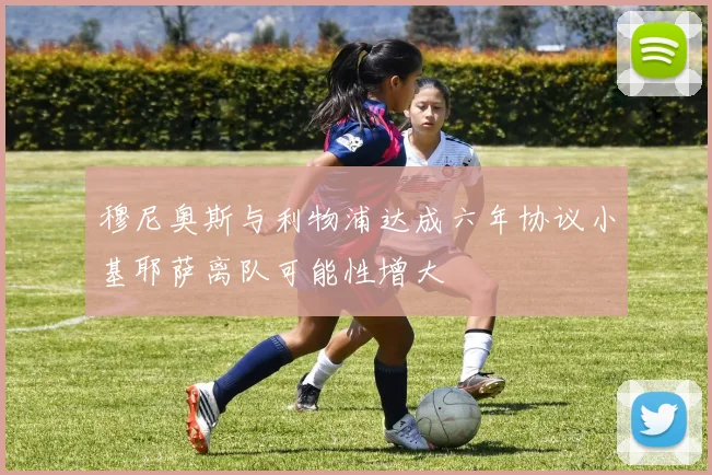穆尼奥斯与利物浦达成六年协议小基耶萨离队可能性增大