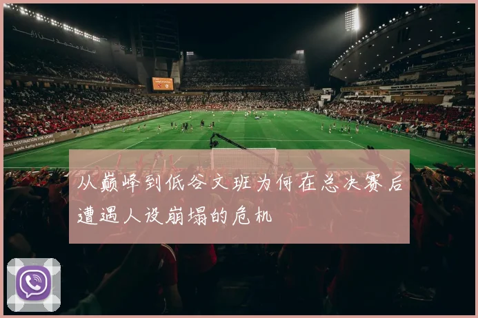 从巅峰到低谷文班为何在总决赛后遭遇人设崩塌的危机