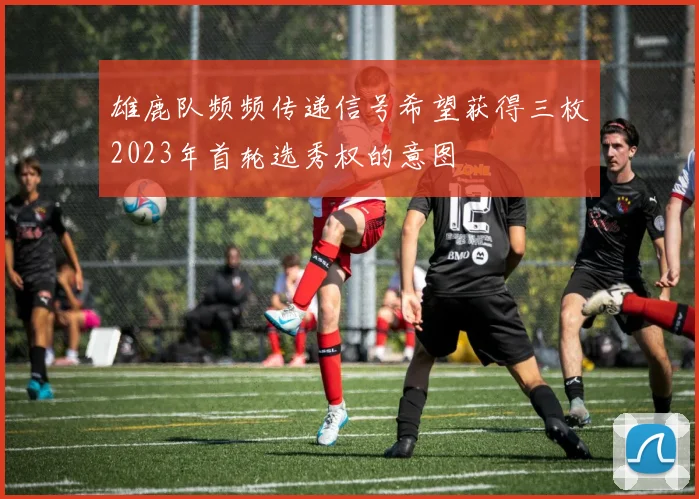 雄鹿队频频传递信号希望获得三枚2023年首轮选秀权的意图